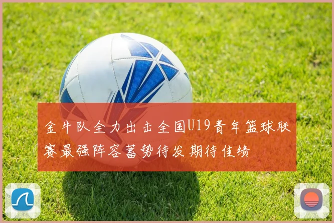 金牛队全力出击全国U19青年篮球联赛最强阵容蓄势待发期待佳绩